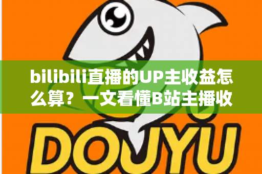 bilibili直播的UP主收益怎么算?一文看懂B站主播收入构成、分成比例与提升技巧 bilibili直播的UP主收益怎么算?一文看懂B站主播收入构成、分成比例与提升技巧