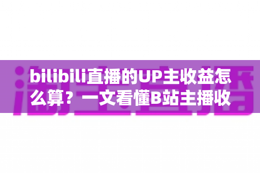 bilibili直播的UP主收益怎么算？一文看懂B站主播收入构成、分成比例与提升技巧
