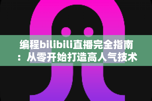 编程bilibili直播完全指南：从零开始打造高人气技术直播间的实战秘诀