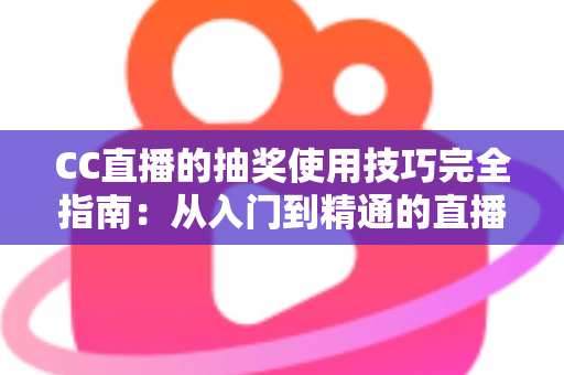 CC直播的抽奖使用技巧完全指南:从入门到精通的直播间互动涨粉秘籍 CC直播的抽奖使用技巧完全指南:从入门到精通的直播间互动涨粉秘籍