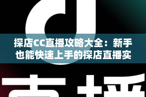 探店CC直播攻略大全:新手也能快速上手的探店直播实战指南 探店CC直播攻略大全:新手也能快速上手的探店直播实战指南