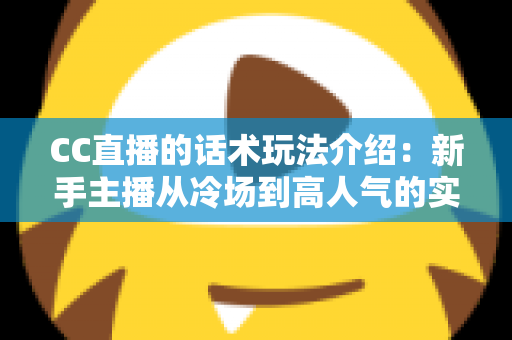 CC直播的话术玩法介绍：新手主播从冷场到高人气的实战指南