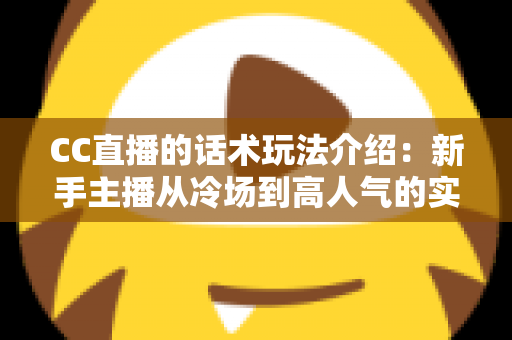 CC直播的话术玩法介绍：新手主播从冷场到高人气的实战指南