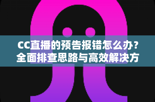 CC直播的预告报错怎么办?全面排查思路与高效解决方案一览 CC直播的预告报错怎么办?全面排查思路与高效解决方案一览