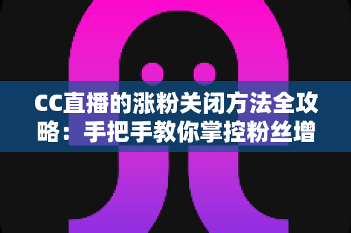 CC直播的涨粉关闭方法全攻略：手把手教你掌控粉丝增长设置，让直播更纯粹