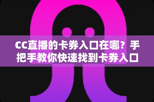 CC直播的卡券入口在哪？手把手教你快速找到卡券入口并轻松使用卡券福利