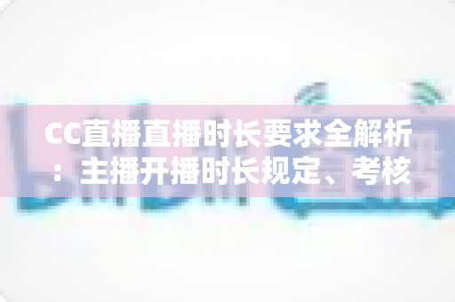 CC直播直播时长要求全解析:主播开播时长规定、考核标准与达成技巧一文读懂 CC直播直播时长要求全解析:主播开播时长规定、考核标准与达成技巧一文读懂