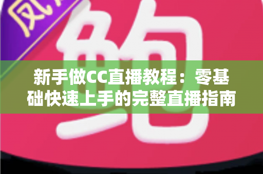新手做CC直播教程:零基础快速上手的完整直播指南 新手做CC直播教程:零基础快速上手的完整直播指南