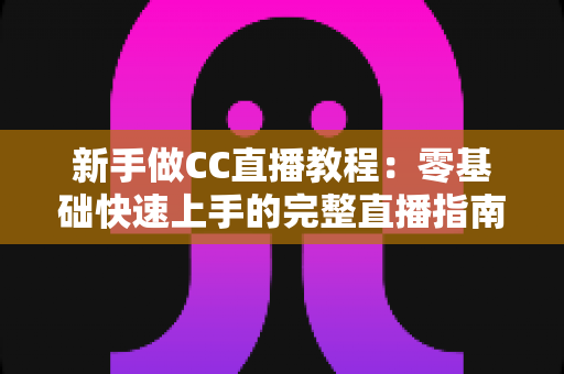 新手做CC直播教程:零基础快速上手的完整直播指南 新手做CC直播教程:零基础快速上手的完整直播指南