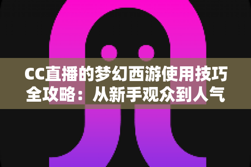 CC直播的梦幻西游使用技巧全攻略：从新手观众到人气主播的实战指南