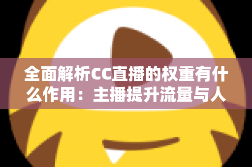 全面解析CC直播的权重有什么作用：主播提升流量与人气的核心秘诀