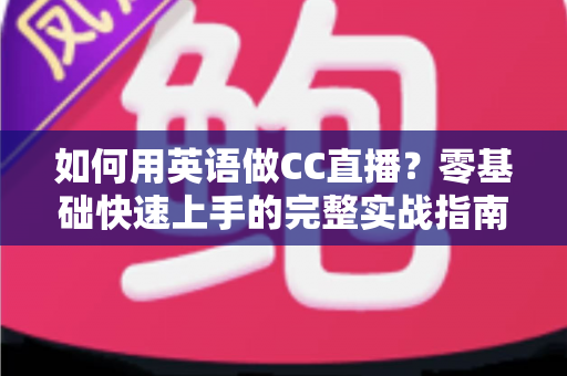如何用英语做CC直播?零基础快速上手的完整实战指南 如何用英语做CC直播?零基础快速上手的完整实战指南