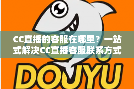 CC直播的客服在哪里?一站式解决CC直播客服联系方式与问题处理全攻略 CC直播的客服在哪里?一站式解决CC直播客服联系方式与问题处理全攻略