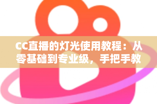 CC直播的灯光使用教程:从零基础到专业级,手把手教你打造高清质感直播间 CC直播的灯光使用教程:从零基础到专业级,手把手教你打造高清质感直播间