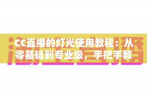 CC直播的灯光使用教程:从零基础到专业级,手把手教你打造高清质感直播间 CC直播的灯光使用教程:从零基础到专业级,手把手教你打造高清质感直播间