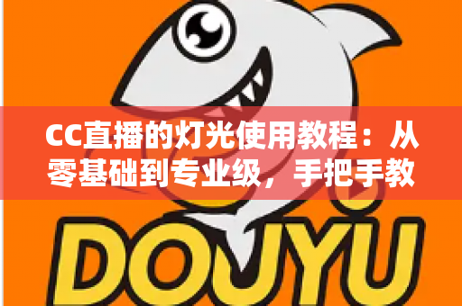 CC直播的灯光使用教程：从零基础到专业级，手把手教你打造高清质感直播间