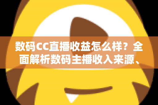 数码CC直播收益怎么样?全面解析数码主播收入来源、真实水平与提升技巧 数码CC直播收益怎么样?全面解析数码主播收入来源、真实水平与提升技巧