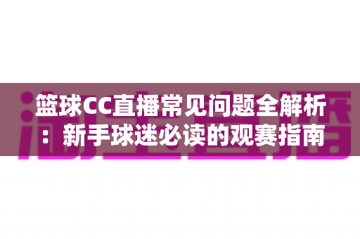 篮球CC直播常见问题全解析：新手球迷必读的观赛指南与实用解决方案
