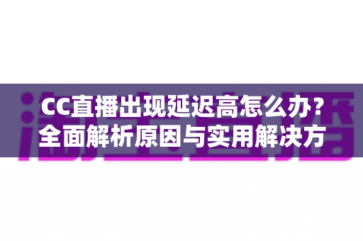 CC直播出现延迟高怎么办？全面解析原因与实用解决方案指南