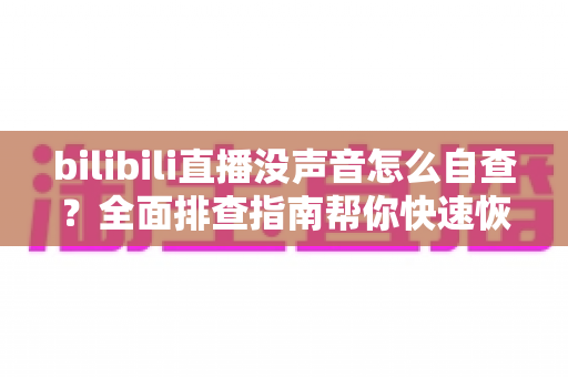 bilibili直播没声音怎么自查？全面排查指南帮你快速恢复声音