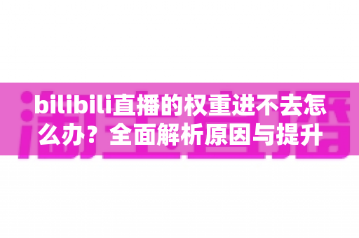 bilibili直播的权重进不去怎么办？全面解析原因与提升权重的实用攻略