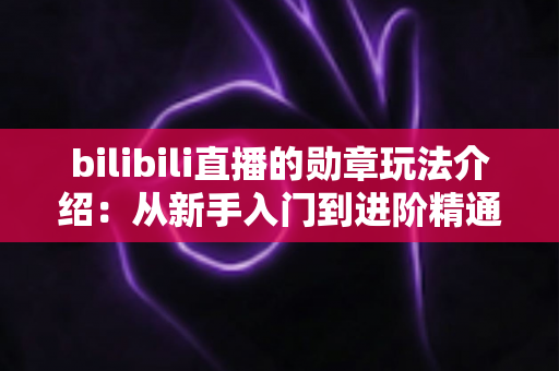 bilibili直播的勋章玩法介绍：从新手入门到进阶精通的完整攻略指南