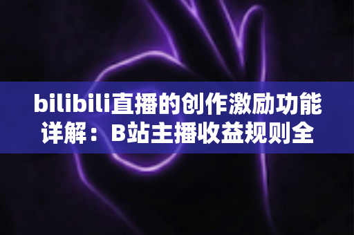 bilibili直播的创作激励功能详解：B站主播收益规则全面解析与变现指南