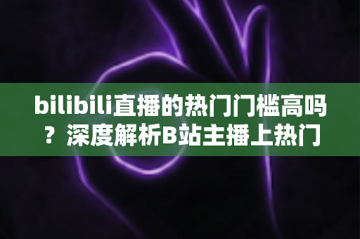 bilibili直播的热门门槛高吗?深度解析B站主播上热门的门槛条件与破局攻略 bilibili直播的热门门槛高吗?深度解析B站主播上热门的门槛条件与破局攻略