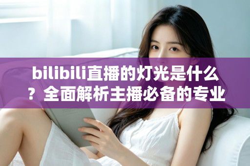 bilibili直播的灯光是什么？全面解析主播必备的专业布光方案与选购指南