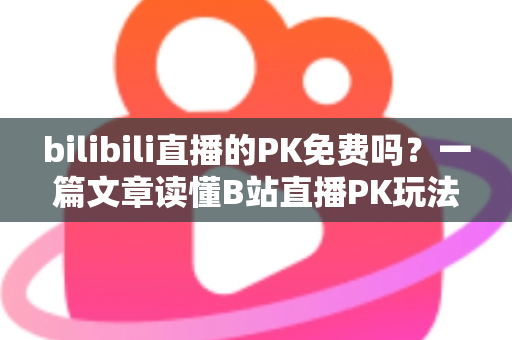 bilibili直播的PK免费吗?一篇文章读懂B站直播PK玩法与费用真相 bilibili直播的PK免费吗?一篇文章读懂B站直播PK玩法与费用真相