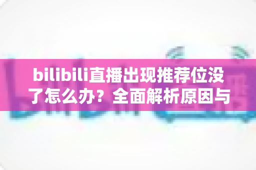 bilibili直播出现推荐位没了怎么办？全面解析原因与实用恢复技巧，助你快速找回流量