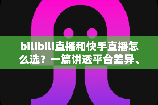bilibili直播和快手直播怎么选?一篇讲透平台差异、流量机制与变现策略的实用指南 bilibili直播和快手直播怎么选?一篇讲透平台差异、流量机制与变现策略的实用指南