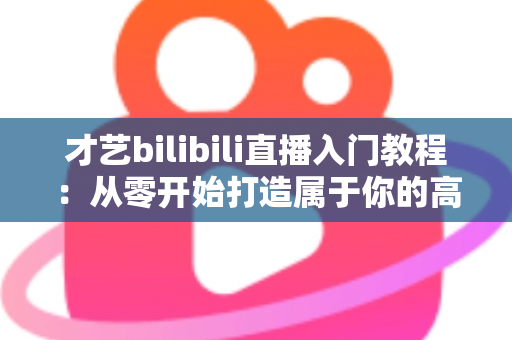 才艺bilibili直播入门教程：从零开始打造属于你的高人气直播间