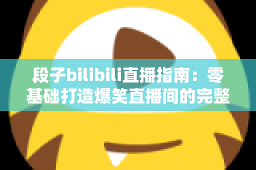 段子bilibili直播指南：零基础打造爆笑直播间的完整攻略