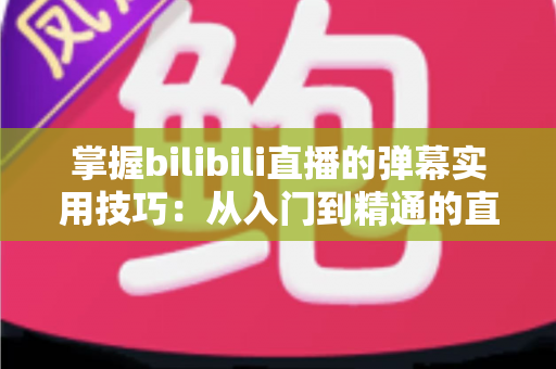 掌握bilibili直播的弹幕实用技巧：从入门到精通的直播互动全攻略