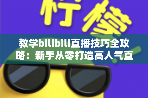 教学bilibili直播技巧全攻略：新手从零打造高人气直播间的实战指南