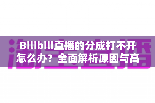 Bilibili直播的分成打不开怎么办？全面解析原因与高效解决方案
