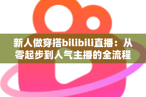 新人做穿搭bilibili直播：从零起步到人气主播的全流程实战指南