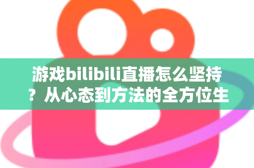 游戏bilibili直播怎么坚持？从心态到方法的全方位生存指南，助你从萌新主播成长为人气常青树！
