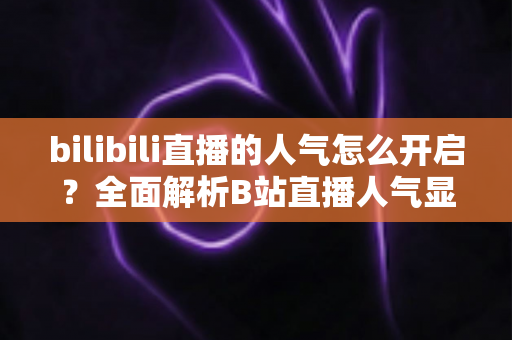 bilibili直播的人气怎么开启？全面解析B站直播人气显示与提升攻略