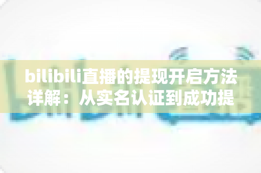 bilibili直播的提现开启方法详解：从实名认证到成功提现的完整指南