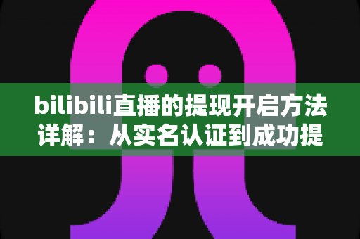 bilibili直播的提现开启方法详解：从实名认证到成功提现的完整指南