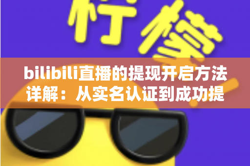 bilibili直播的提现开启方法详解：从实名认证到成功提现的完整指南