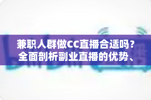 兼职人群做CC直播合适吗?全面剖析副业直播的优势、挑战与实战建议 兼职人群做CC直播合适吗?全面剖析副业直播的优势、挑战与实战建议