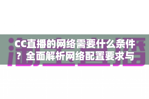 CC直播的网络需要什么条件?全面解析网络配置要求与优化实用指南 CC直播的网络需要什么条件?全面解析网络配置要求与优化实用指南