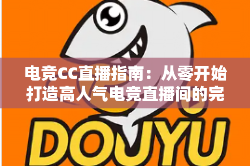电竞CC直播指南：从零开始打造高人气电竞直播间的完整攻略