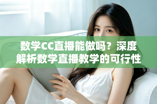 数学CC直播能做吗？深度解析数学直播教学的可行性、操作步骤与变现思路