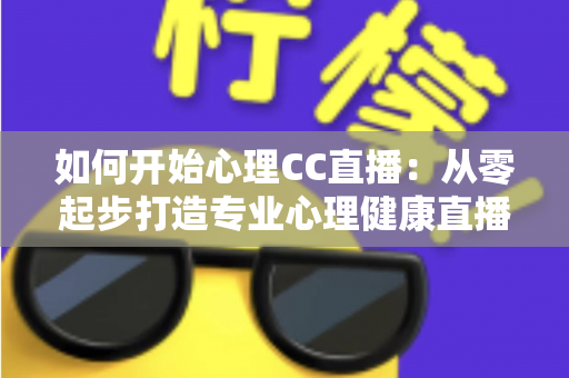 如何开始心理CC直播：从零起步打造专业心理健康直播间的完整指南