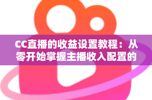 CC直播的收益设置教程:从零开始掌握主播收入配置的完整指南 CC直播的收益设置教程:从零开始掌握主播收入配置的完整指南