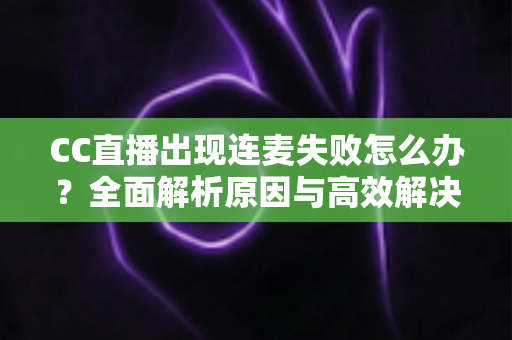 CC直播出现连麦失败怎么办?全面解析原因与高效解决方法指南 CC直播出现连麦失败怎么办?全面解析原因与高效解决方法指南